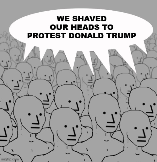 NPCB4 | WE SHAVED OUR HEADS TO PROTEST DONALD TRUMP | image tagged in npc-crowd | made w/ Imgflip meme maker