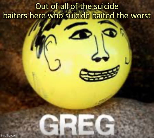 Holy shit is that Phil’s balls | Out of all of the suicide baiters here who suicide baited the worst | image tagged in holy shit is that phil s balls | made w/ Imgflip meme maker