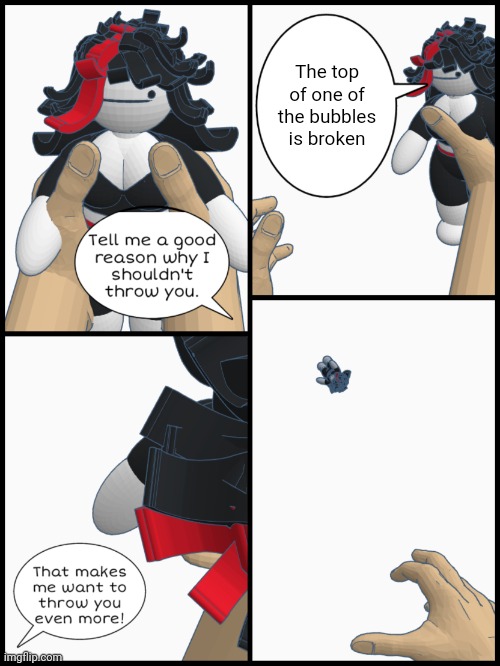 Tell me a good reason why I shouldn't throw you | The top of one of the bubbles is broken | image tagged in tell me a good reason why i shouldn't throw you | made w/ Imgflip meme maker