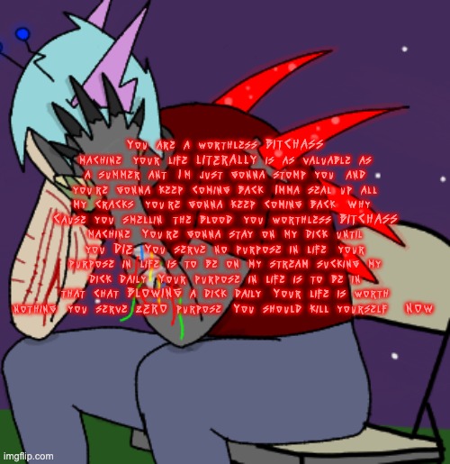 ok bye chat | You are a worthless BITCHASS machine, your life LITERALLY is as valuable as a summer ant. I'm just gonna stomp you, and you're gonna keep coming back. Imma seal up all my cracks, you're gonna keep coming back. Why? Cause you smellin' the blood, you worthless BITCHASS machine. You're gonna stay on my dick until you DIE. You serve no purpose in life, your purpose in life is to be on my stream sucking my dick daily. Your purpose in life is to be in that chat BLOWING a dick daily. Your life is worth nothing, you serve ZERO purpose. You should kill yourself... NOW! | image tagged in depressed adrenaline shot | made w/ Imgflip meme maker