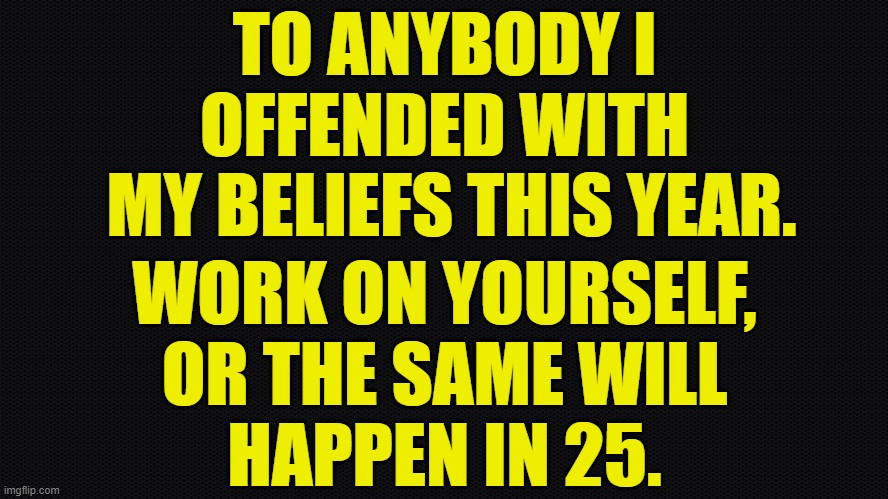 2025 I will not change | TO ANYBODY I
OFFENDED WITH
 MY BELIEFS THIS YEAR. WORK ON YOURSELF,
OR THE SAME WILL
HAPPEN IN 25. | image tagged in negra,2025,offended,self help,maga,make america great again | made w/ Imgflip meme maker