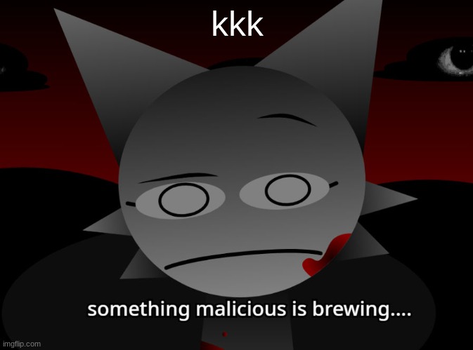 kkk | image tagged in something malicious is brewing | made w/ Imgflip meme maker