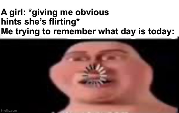 Happened to me | A girl: *giving me obvious hints she’s flirting*
Me trying to remember what day is today: | image tagged in real,girls,flirt | made w/ Imgflip meme maker