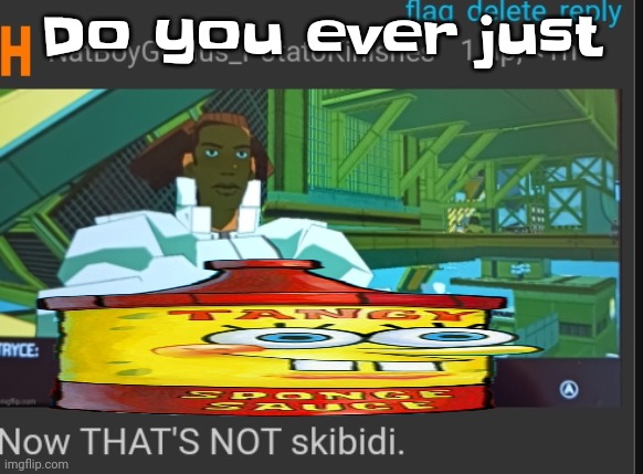 Now that's NOT skibidi | Do you ever just | image tagged in now that's not skibidi | made w/ Imgflip meme maker