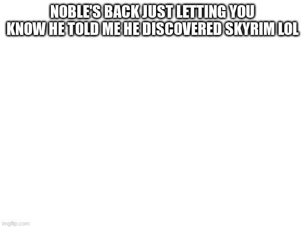NOBLE'S BACK JUST LETTING YOU KNOW HE TOLD ME HE DISCOVERED SKYRIM LOL | made w/ Imgflip meme maker