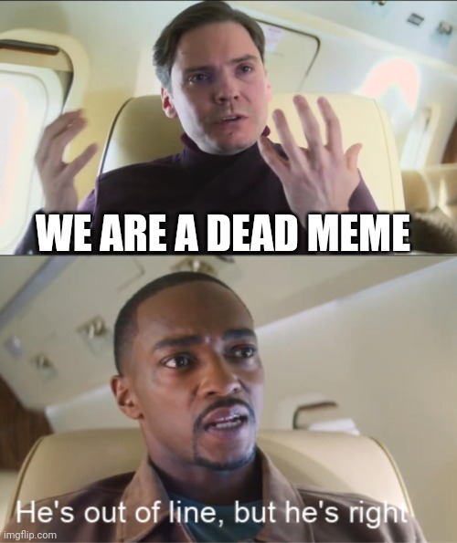 He's out of line but he's right | WE ARE A DEAD MEME | image tagged in he's out of line but he's right | made w/ Imgflip meme maker