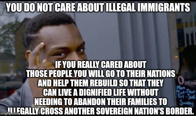 Thinking Black Man | YOU DO NOT CARE ABOUT ILLEGAL IMMIGRANTS IF YOU REALLY CARED ABOUT THOSE PEOPLE YOU WILL GO TO THEIR NATIONS AND HELP THEM REBUILD SO THAT T | image tagged in thinking black man | made w/ Imgflip meme maker