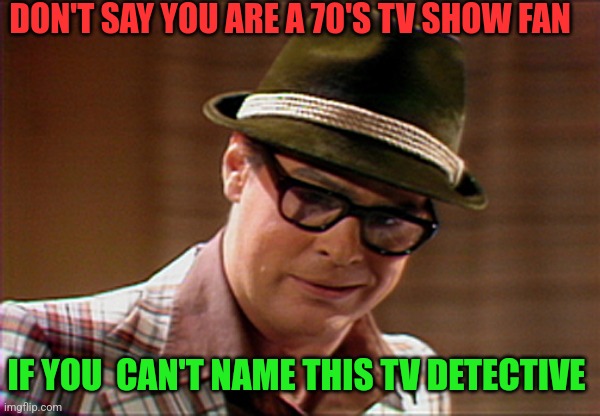 DON'T SAY YOU ARE A 70'S TV SHOW FAN; IF YOU  CAN'T NAME THIS TV DETECTIVE | made w/ Imgflip meme maker