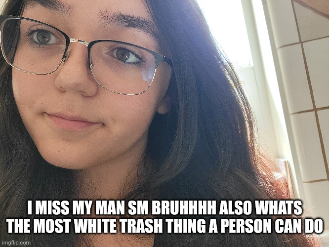 I MISS MY MAN SM BRUHHHH ALSO WHATS THE MOST WHITE TRASH THING A PERSON CAN DO | made w/ Imgflip meme maker