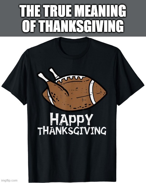 memes by Brad - The real meaning of Thanksgiving -humor- | THE TRUE MEANING OF THANKSGIVING | image tagged in funny,sports,thanksgiving,football,turkey,humor | made w/ Imgflip meme maker