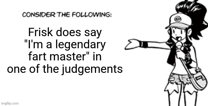 Consider the following pokespe | Frisk does say "I'm a legendary fart master" in one of the judgements | image tagged in consider the following pokespe | made w/ Imgflip meme maker