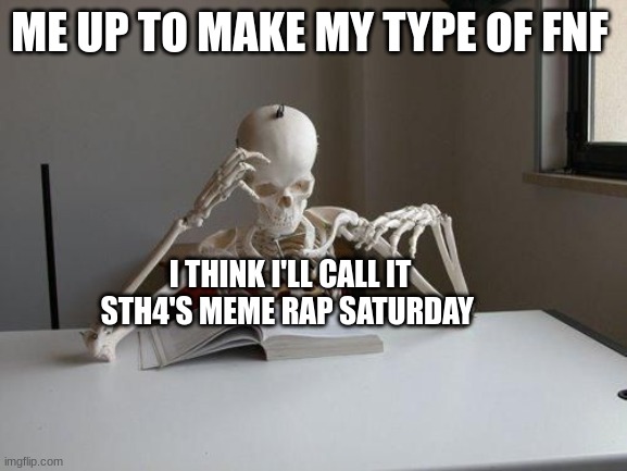 what I'm having in store to post on cocrea | ME UP TO MAKE MY TYPE OF FNF; I THINK I'LL CALL IT STH4'S MEME RAP SATURDAY | image tagged in death by studying | made w/ Imgflip meme maker