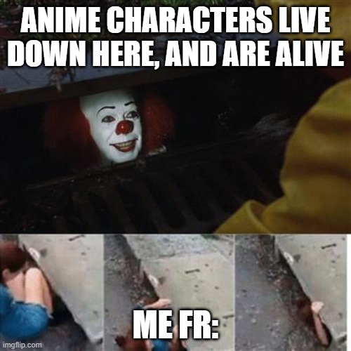 ANIME LIVES DOWN HERE | ANIME CHARACTERS LIVE DOWN HERE, AND ARE ALIVE; ME FR: | image tagged in pennywise in sewer | made w/ Imgflip meme maker