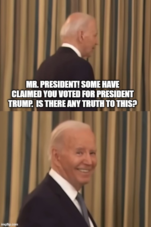 Biden Voted For | MR. PRESIDENT! SOME HAVE CLAIMED YOU VOTED FOR PRESIDENT TRUMP.  IS THERE ANY TRUTH TO THIS? | image tagged in joe biden walking away,joe biden turns smiles | made w/ Imgflip meme maker