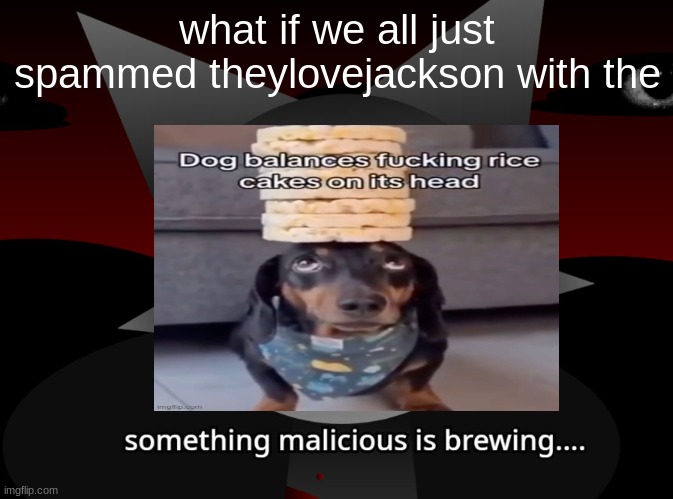 what if we all just spammed theylovejackson with the | image tagged in something malicious is brewing | made w/ Imgflip meme maker