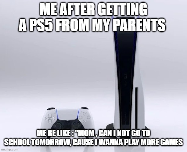 gaming | ME AFTER GETTING A PS5 FROM MY PARENTS; ME BE LIKE : ''MOM , CAN I NOT GO TO SCHOOL TOMORROW, CAUSE I WANNA PLAY MORE GAMES | image tagged in ps5 | made w/ Imgflip meme maker