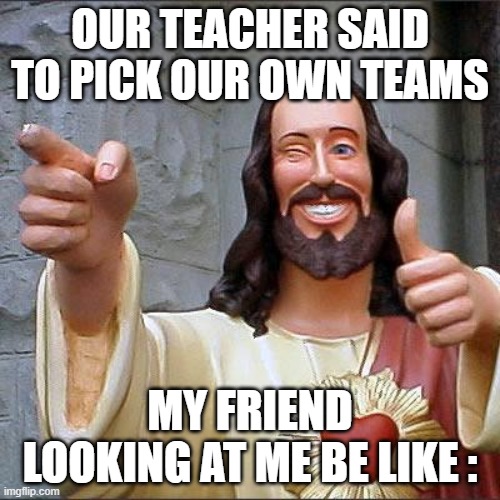 Repost | OUR TEACHER SAID TO PICK OUR OWN TEAMS; MY FRIEND LOOKING AT ME BE LIKE : | image tagged in memes,buddy christ | made w/ Imgflip meme maker