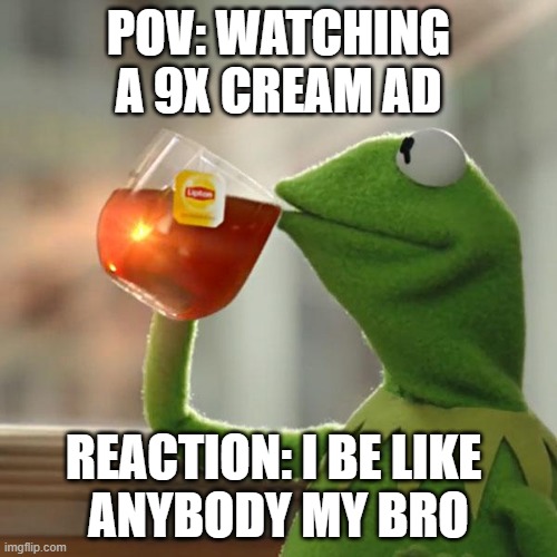 9X -- it's not a cream, it's a literal TV channel... | POV: WATCHING A 9X CREAM AD; REACTION: I BE LIKE 
ANYBODY MY BRO | image tagged in memes,but that's none of my business,kermit the frog | made w/ Imgflip meme maker