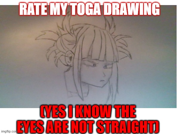 rate my Toga drawing, and yes ik the eyes are not lined up, i tried ?? | RATE MY TOGA DRAWING; (YES I KNOW THE EYES ARE NOT STRAIGHT) | made w/ Imgflip meme maker