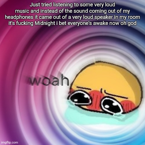 Amb shamb bbbmba | Just tried listening to some very loud music and instead of the sound coming out of my headphones it came out of a very loud speaker in my room it's fucking Midnight i bet everyone's awake now oh god | image tagged in amb shamb bbbmba | made w/ Imgflip meme maker