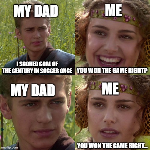 True Story | MY DAD; ME; I SCORED GOAL OF THE CENTURY IN SOCCER ONCE; YOU WON THE GAME RIGHT? ME; MY DAD; YOU WON THE GAME RIGHT... | image tagged in anakin padme 4 panel | made w/ Imgflip meme maker