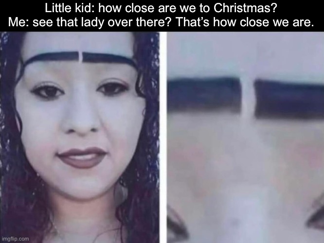 So close | Little kid: how close are we to Christmas?
Me: see that lady over there? That’s how close we are. | image tagged in so close,christmas,eyebrows,drawing | made w/ Imgflip meme maker