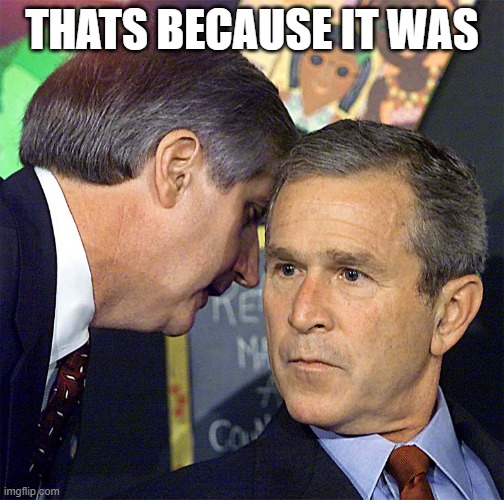 THATS BECAUSE IT WAS | image tagged in bush learning about 9/11 | made w/ Imgflip meme maker