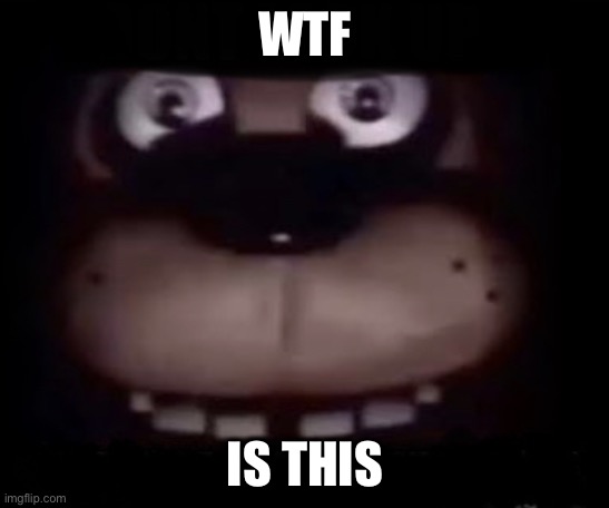 Freddy | WTF IS THIS | image tagged in freddy | made w/ Imgflip meme maker