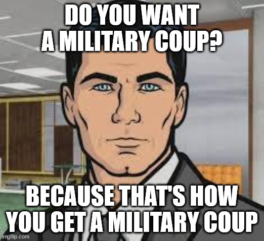 Hegseth, Gabbard, and Gaetz | DO YOU WANT A MILITARY COUP? BECAUSE THAT'S HOW YOU GET A MILITARY COUP | image tagged in do you want ants archer | made w/ Imgflip meme maker