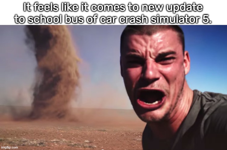 here it comes | It feels like it comes to new update to school bus of car crash simulator 5. | image tagged in here it comes | made w/ Imgflip meme maker