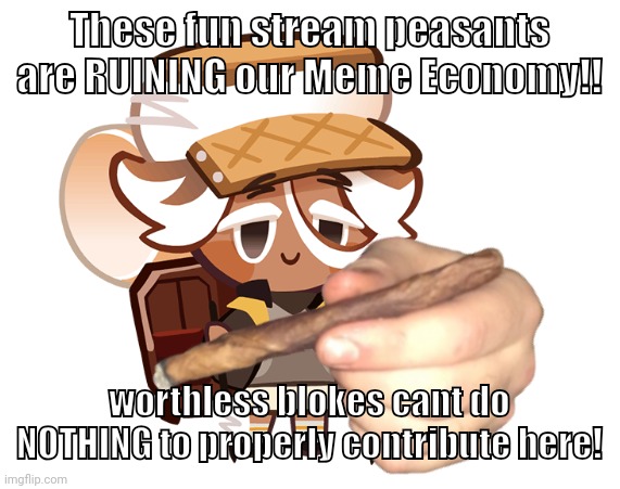 smore cookie with a blunt | These fun stream peasants are RUINING our Meme Economy!! worthless blokes cant do NOTHING to properly contribute here! | image tagged in smore cookie with a blunt | made w/ Imgflip meme maker