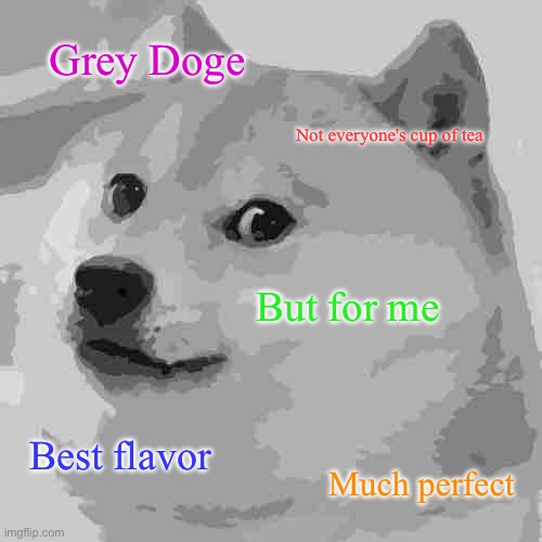 Doge Meme | Grey Doge; Not everyone's cup of tea; But for me; Best flavor; Much perfect | image tagged in memes,doge | made w/ Imgflip meme maker