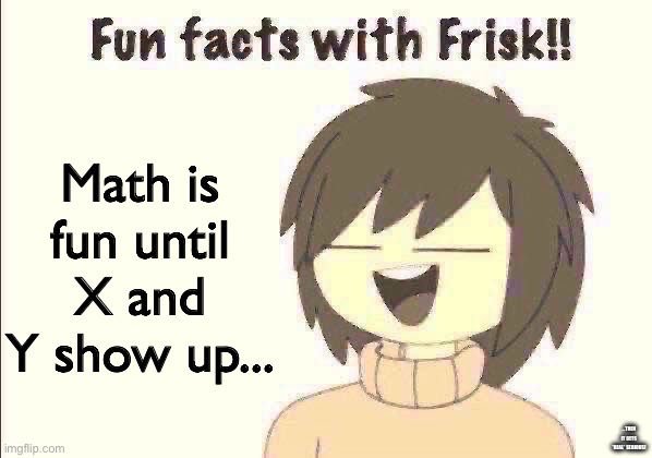 Fun Facts With Frisk!! | Math is fun until X and Y show up... ...THEN IT GETS *REAL* SERIOUS! | image tagged in fun facts with frisk | made w/ Imgflip meme maker