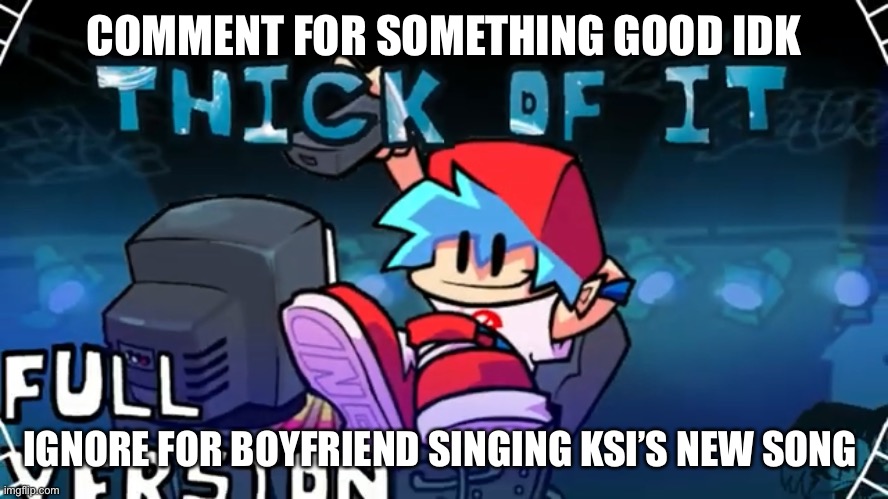 Idk just go with if | COMMENT FOR SOMETHING GOOD IDK; IGNORE FOR BOYFRIEND SINGING KSI’S NEW SONG | made w/ Imgflip meme maker