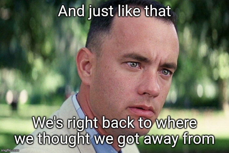 Gump | And just like that; We's right back to where we thought we got away from | image tagged in memes,and just like that | made w/ Imgflip meme maker