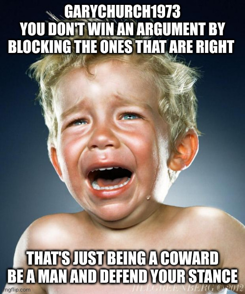 gary | GARYCHURCH1973
YOU DON'T WIN AN ARGUMENT BY BLOCKING THE ONES THAT ARE RIGHT; THAT'S JUST BEING A COWARD
BE A MAN AND DEFEND YOUR STANCE | image tagged in crying child | made w/ Imgflip meme maker