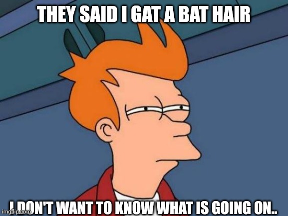 I don't care | THEY SAID I GAT A BAT HAIR; I DON'T WANT TO KNOW WHAT IS GOING ON.. | image tagged in memes,futurama fry | made w/ Imgflip meme maker