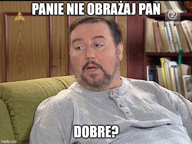arnold-boczek | PANIE NIE OBRAŻAJ PAN; DOBRE? | image tagged in arnold-boczek | made w/ Imgflip meme maker