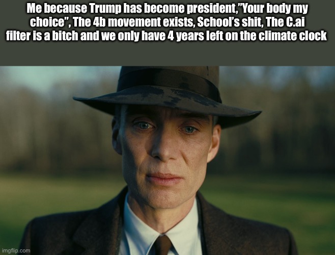 Life is shit right now | Me because Trump has become president,”Your body my choice”, The 4b movement exists, School’s shit, The C.ai filter is a bitch and we only have 4 years left on the climate clock | image tagged in oppenheimer death stare | made w/ Imgflip meme maker