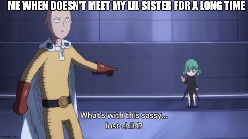 what's with this sassy lost child | ME WHEN DOESN'T MEET MY LIL SISTER FOR A LONG TIME | image tagged in what's with this sassy lost child | made w/ Imgflip meme maker