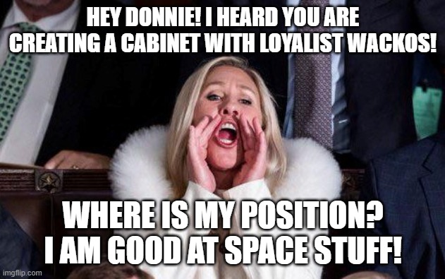 Why not me! | HEY DONNIE! I HEARD YOU ARE CREATING A CABINET WITH LOYALIST WACKOS! WHERE IS MY POSITION? I AM GOOD AT SPACE STUFF! | image tagged in marjorie taylor greene,donald trump,trump,nevertrump,nevertrump meme,maga | made w/ Imgflip meme maker
