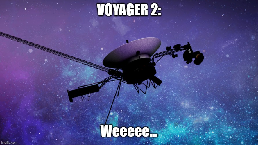 Voyager 1 | VOYAGER 2: Weeeee... | image tagged in voyager 1 | made w/ Imgflip meme maker