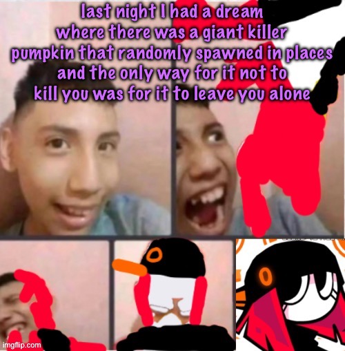 changed lore 5 | last night I had a dream where there was a giant killer pumpkin that randomly spawned in places and the only way for it not to kill you was for it to leave you alone | image tagged in changed lore 5 | made w/ Imgflip meme maker