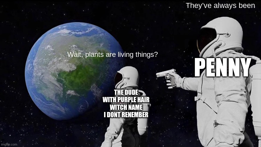 Always Has Been Meme | Wait, plants are living things? They've always been THE DUDE WITH PURPLE HAIR WITCH NAME I DONT RENEMBER PENNY | image tagged in memes,always has been | made w/ Imgflip meme maker