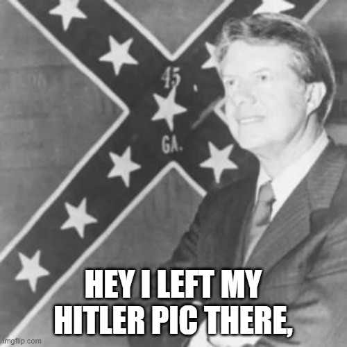 Jimmy Carter | HEY I LEFT MY HITLER PIC THERE, | image tagged in jimmy carter | made w/ Imgflip meme maker