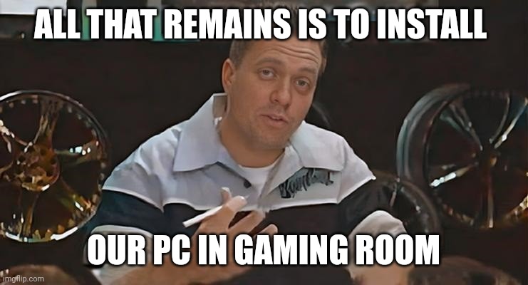 All that remains is to install Meme | ALL THAT REMAINS IS TO INSTALL; OUR PC IN GAMING ROOM | image tagged in all that remains is to install,memes,funny,gaming,pc,pc gaming | made w/ Imgflip meme maker