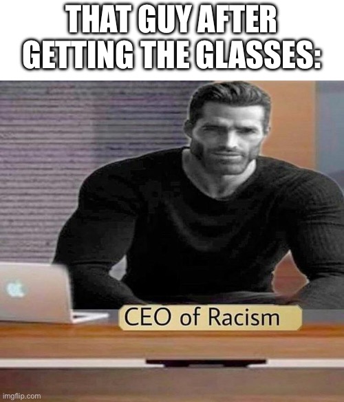 CEO of Racism | THAT GUY AFTER GETTING THE GLASSES: | image tagged in ceo of racism | made w/ Imgflip meme maker