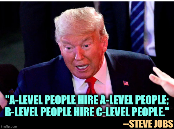 Trump's revenge is killing America. | "A-LEVEL PEOPLE HIRE A-LEVEL PEOPLE; 
B-LEVEL PEOPLE HIRE C-LEVEL PEOPLE."; --STEVE JOBS | image tagged in trump dilated arms wide,trump,incompetence,trump cabinet,disaster | made w/ Imgflip meme maker