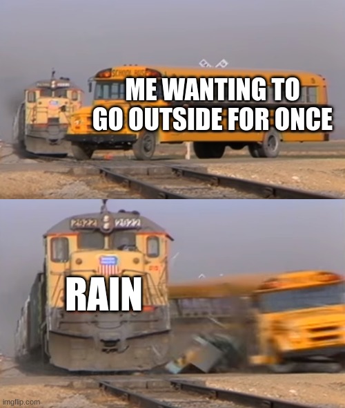 free epic Baconnaise | ME WANTING TO GO OUTSIDE FOR ONCE; RAIN | image tagged in a train hitting a school bus | made w/ Imgflip meme maker