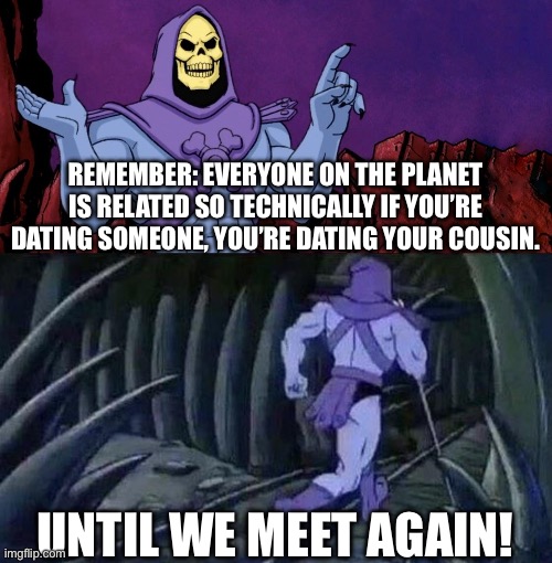 THINK ABOUT IT | REMEMBER: EVERYONE ON THE PLANET IS RELATED SO TECHNICALLY IF YOU’RE DATING SOMEONE, YOU’RE DATING YOUR COUSIN. UNTIL WE MEET AGAIN! | image tagged in he man skeleton advices,skeletor,skeletor disturbing facts,think about it | made w/ Imgflip meme maker